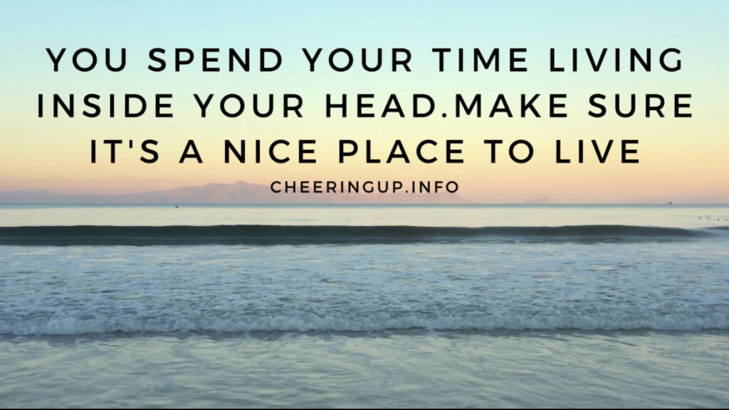 You spend most of your life in your head make it a nice place to be